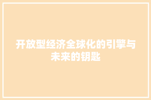 开放型经济全球化的引擎与未来的钥匙 开放型经济全球化的引擎与未来的钥匙