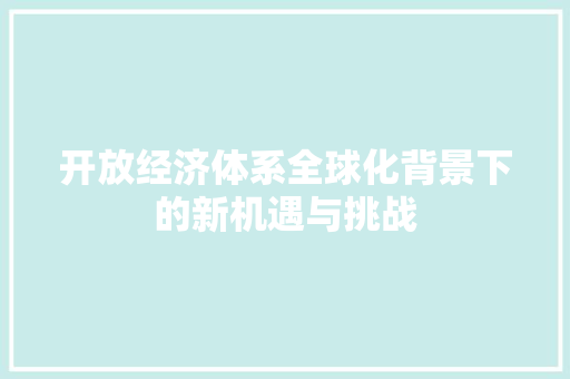 开放经济体系全球化背景下的新机遇与挑战 开放经济体系全球化背景下的新机遇与挑战