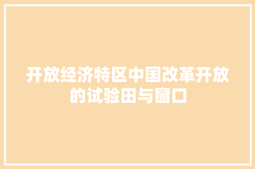 开放经济特区中国改革开放的试验田与窗口 开放经济特区中国改革开放的试验田与窗口