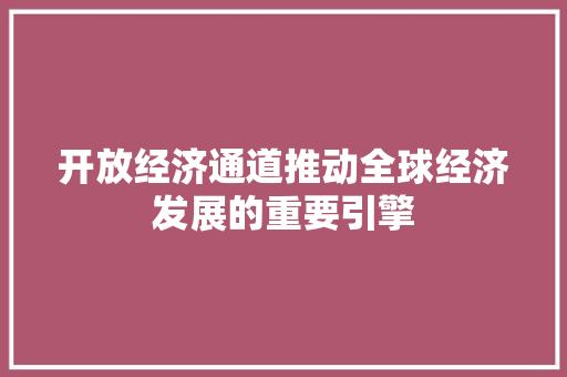 开放经济通道推动全球经济发展的重要引擎 开放经济通道推动全球经济发展的重要引擎
