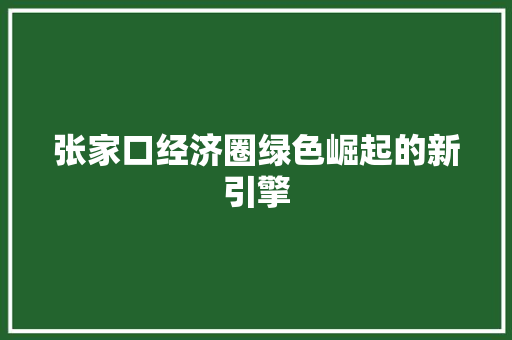 张家口经济圈绿色崛起的新引擎 张家口经济圈绿色崛起的新引擎