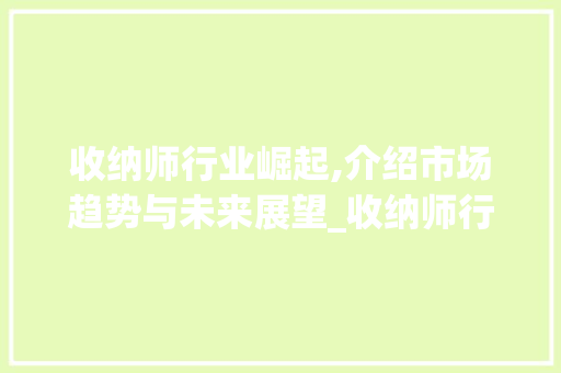 收纳师行业崛起,介绍市场趋势与未来展望_收纳师行业市场趋势图 收纳师行业崛起,介绍市场趋势与未来展望_收纳师行业市场趋势图