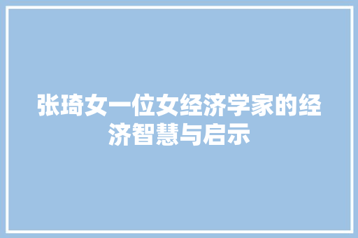 张琦女一位女经济学家的经济智慧与启示 张琦女一位女经济学家的经济智慧与启示