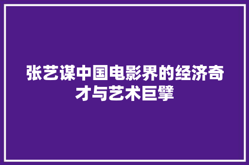张艺谋中国电影界的经济奇才与艺术巨擘 张艺谋中国电影界的经济奇才与艺术巨擘
