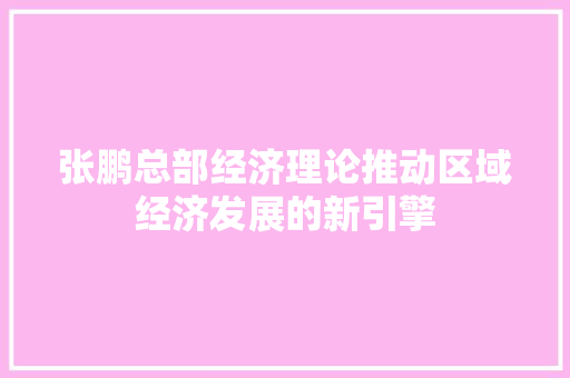 张鹏总部经济理论推动区域经济发展的新引擎 张鹏总部经济理论推动区域经济发展的新引擎