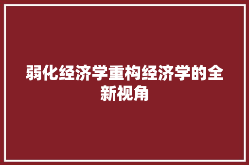 弱化经济学重构经济学的全新视角