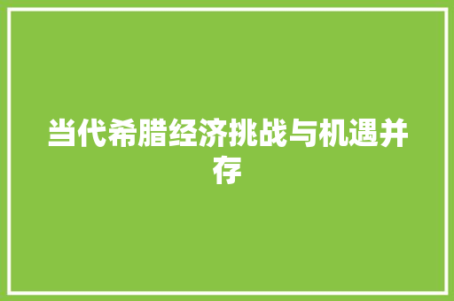 当代希腊经济挑战与机遇并存 当代希腊经济挑战与机遇并存