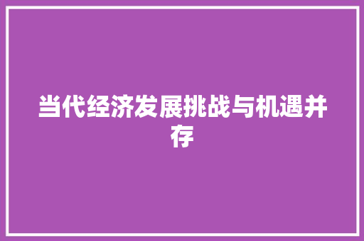 当代经济发展挑战与机遇并存 当代经济发展挑战与机遇并存