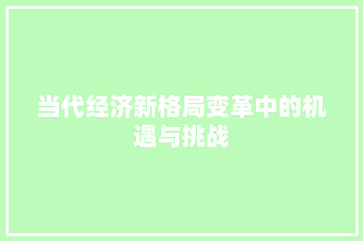 当代经济新格局变革中的机遇与挑战 当代经济新格局变革中的机遇与挑战
