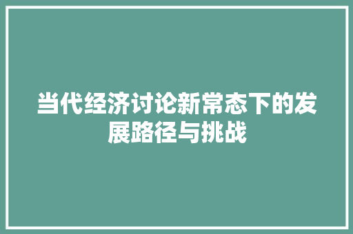 当代经济讨论新常态下的发展路径与挑战 当代经济讨论新常态下的发展路径与挑战