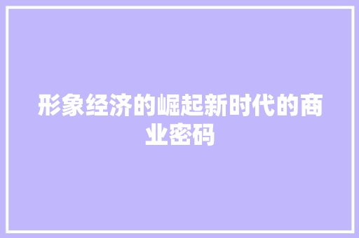形象经济的崛起新时代的商业密码 形象经济的崛起新时代的商业密码