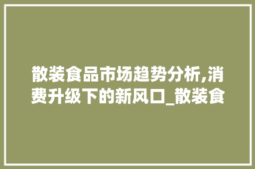 散装食品市场趋势分析,消费升级下的新风口_散装食品的市场趋势分析 散装食品市场趋势分析,消费升级下的新风口_散装食品的市场趋势分析