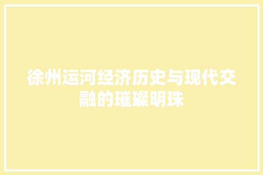徐州运河经济历史与现代交融的璀璨明珠 徐州运河经济历史与现代交融的璀璨明珠