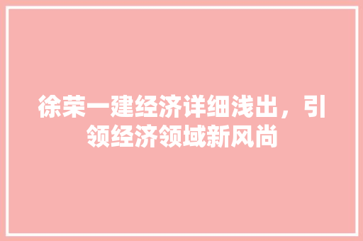 徐荣一建经济详细浅出,引领经济领域新风尚 徐荣一建经济详细浅出,引领经济领域新风尚