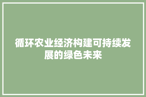 循环农业经济构建可持续发展的绿色未来 循环农业经济构建可持续发展的绿色未来