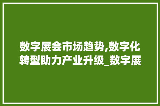 数字展会市场趋势,数字化转型助力产业升级_数字展会市场趋势 数字展会市场趋势,数字化转型助力产业升级_数字展会市场趋势