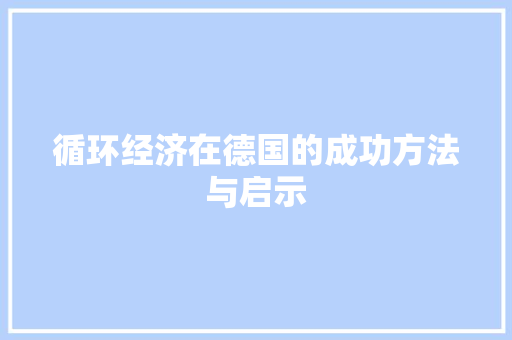 循环经济在德国的成功方法与启示 循环经济在德国的成功方法与启示