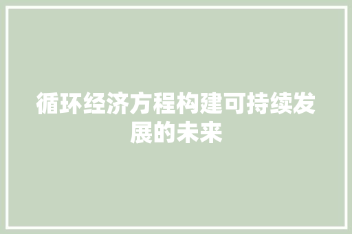 循环经济方程构建可持续发展的未来 循环经济方程构建可持续发展的未来