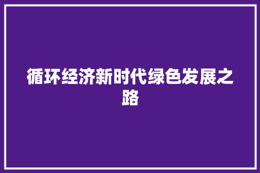 循环经济新时代绿色发展之路 循环经济新时代绿色发展之路