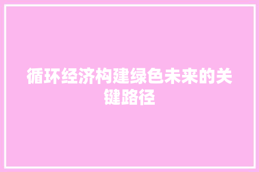 循环经济构建绿色未来的关键路径 循环经济构建绿色未来的关键路径