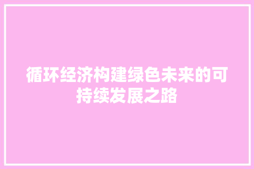 循环经济构建绿色未来的可持续发展之路 循环经济构建绿色未来的可持续发展之路