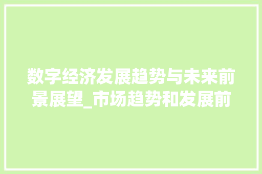 数字经济发展趋势与未来前景展望_市场趋势和发展前景 数字经济发展趋势与未来前景展望_市场趋势和发展前景