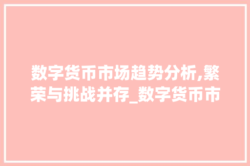 数字货币市场趋势分析,繁荣与挑战并存_数字货币市场趋势图片 数字货币市场趋势分析,繁荣与挑战并存_数字货币市场趋势图片