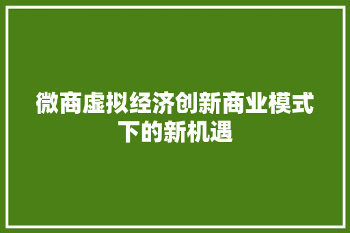 微商虚拟经济创新商业模式下的新机遇 微商虚拟经济创新商业模式下的新机遇