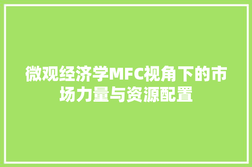 微观经济学MFC视角下的市场力量与资源配置 微观经济学MFC视角下的市场力量与资源配置