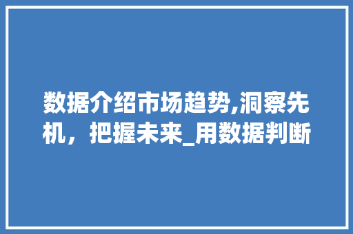数据介绍市场趋势,洞察先机,把握未来_用数据判断市场趋势 数据介绍市场趋势,洞察先机,把握未来_用数据判断市场趋势