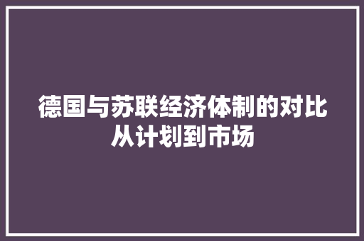 德国与苏联经济体制的对比从计划到市场 德国与苏联经济体制的对比从计划到市场