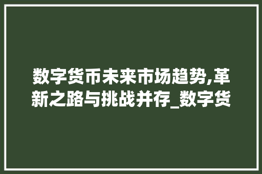 数字货币未来市场趋势,革新之路与挑战并存_数字货币未来市场趋势如何 数字货币未来市场趋势,革新之路与挑战并存_数字货币未来市场趋势如何