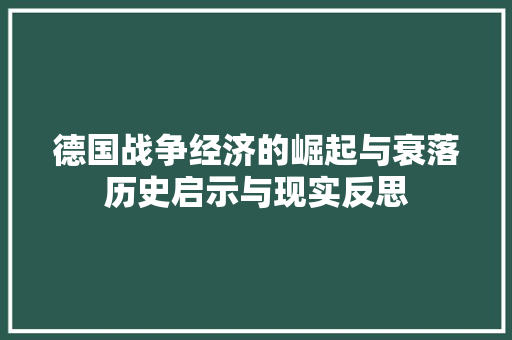 德国战争经济的崛起与衰落历史启示与现实反思 德国战争经济的崛起与衰落历史启示与现实反思