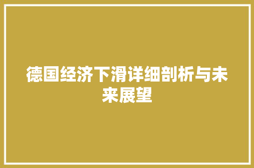 德国经济下滑详细剖析与未来展望 德国经济下滑详细剖析与未来展望