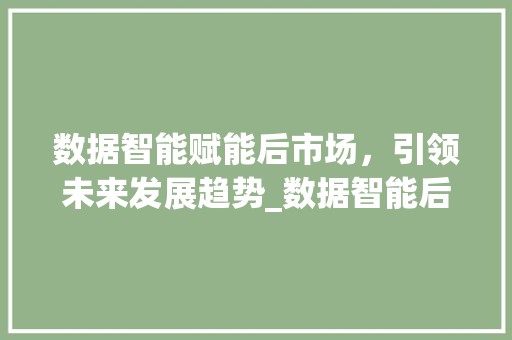 数据智能赋能后市场,引领未来发展趋势_数据智能后市场趋势怎么写 数据智能赋能后市场,引领未来发展趋势_数据智能后市场趋势怎么写
