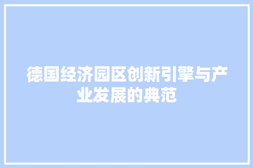 德国经济园区创新引擎与产业发展的典范