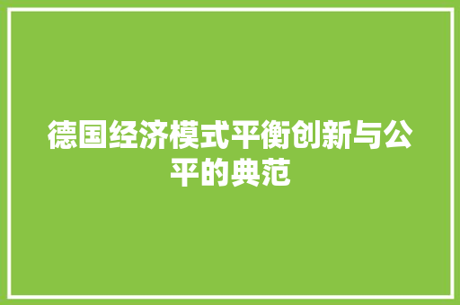 德国经济模式平衡创新与公平的典范 德国经济模式平衡创新与公平的典范