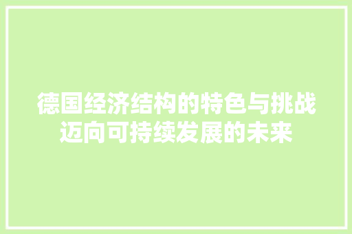 德国经济结构的特色与挑战迈向可持续发展的未来 德国经济结构的特色与挑战迈向可持续发展的未来