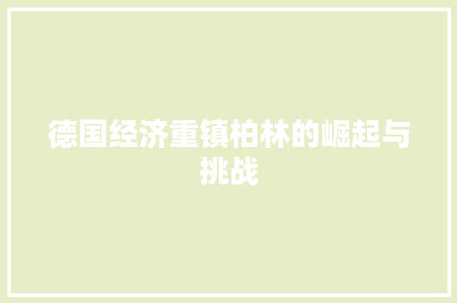 德国经济重镇柏林的崛起与挑战 德国经济重镇柏林的崛起与挑战