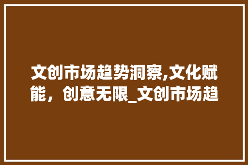 文创市场趋势洞察,文化赋能,创意无限_文创市场趋势数据图 文创市场趋势洞察,文化赋能,创意无限_文创市场趋势数据图