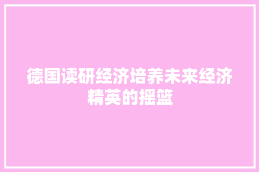 德国读研经济培养未来经济精英的摇篮 德国读研经济培养未来经济精英的摇篮