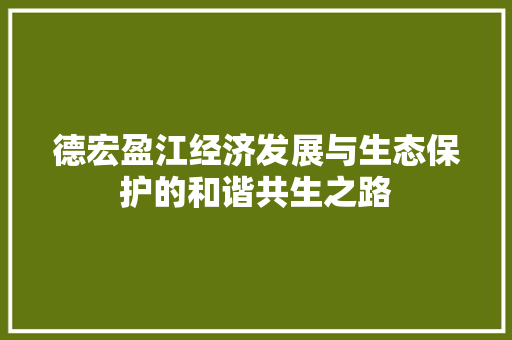 德宏盈江经济发展与生态保护的和谐共生之路 德宏盈江经济发展与生态保护的和谐共生之路