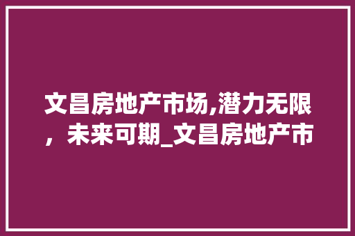 文昌房地产市场,潜力无限,未来可期_文昌房地产市场趋势 文昌房地产市场,潜力无限,未来可期_文昌房地产市场趋势
