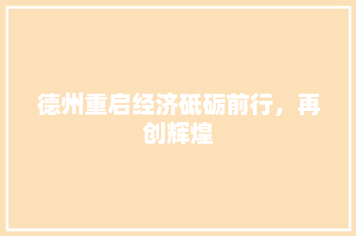 德州重启经济砥砺前行,再创辉煌 德州重启经济砥砺前行,再创辉煌