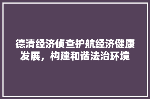 德清经济侦查护航经济健康发展,构建和谐法治环境 德清经济侦查护航经济健康发展,构建和谐法治环境