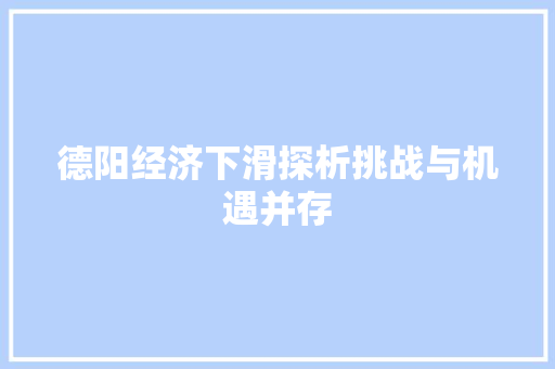 德阳经济下滑探析挑战与机遇并存 德阳经济下滑探析挑战与机遇并存