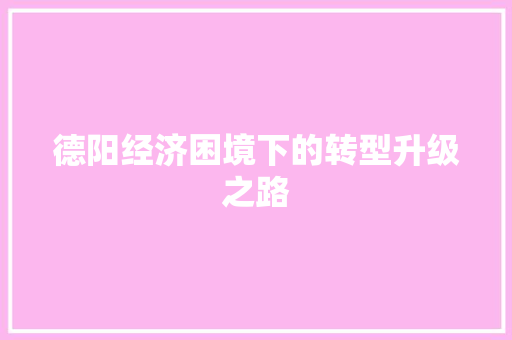 德阳经济困境下的转型升级之路 德阳经济困境下的转型升级之路