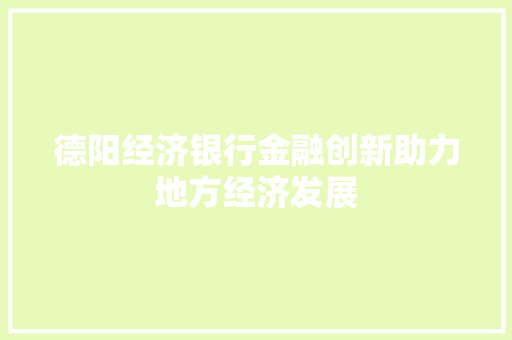 德阳经济银行金融创新助力地方经济发展 德阳经济银行金融创新助力地方经济发展