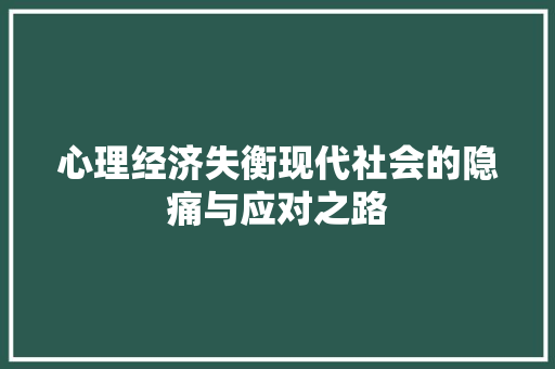 心理经济失衡现代社会的隐痛与应对之路 心理经济失衡现代社会的隐痛与应对之路