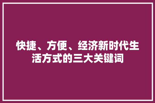 快捷、方便、经济新时代生活方式的三大关键词 快捷、方便、经济新时代生活方式的三大关键词
